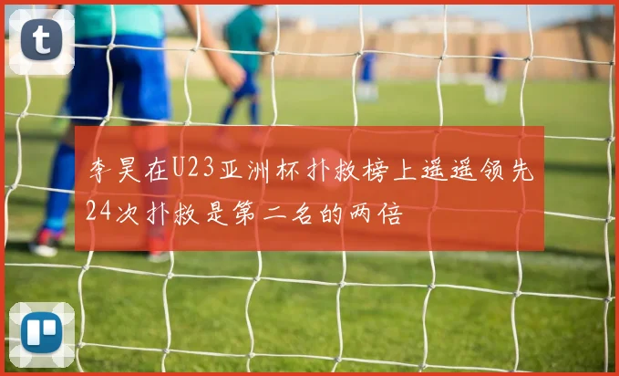 李昊在U23亚洲杯扑救榜上遥遥领先24次扑救是第二名的两倍