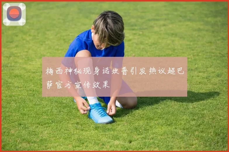梅西神秘现身诺坎普引发热议超巴萨官方宣传效果