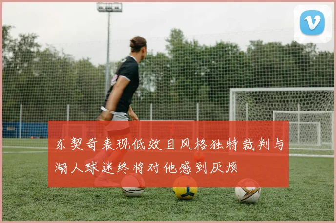东契奇表现低效且风格独特裁判与湖人球迷终将对他感到厌烦