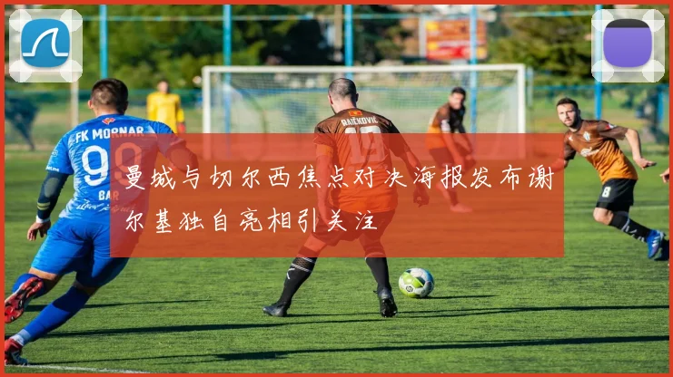 曼城与切尔西焦点对决海报发布谢尔基独自亮相引关注