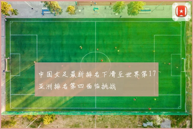 中国女足最新排名下滑至世界第17亚洲排名第四面临挑战