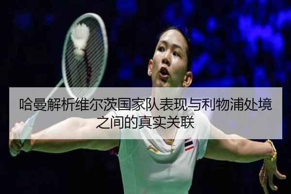 哈曼解析维尔茨国家队表现与利物浦处境之间的真实关联 - bogou